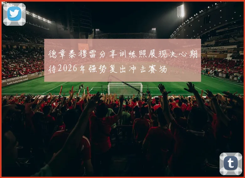 德章泰穆雷分享训练照展现决心期待2026年强势复出冲击赛场