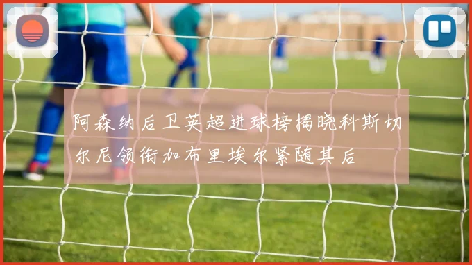 阿森纳后卫英超进球榜揭晓科斯切尔尼领衔加布里埃尔紧随其后