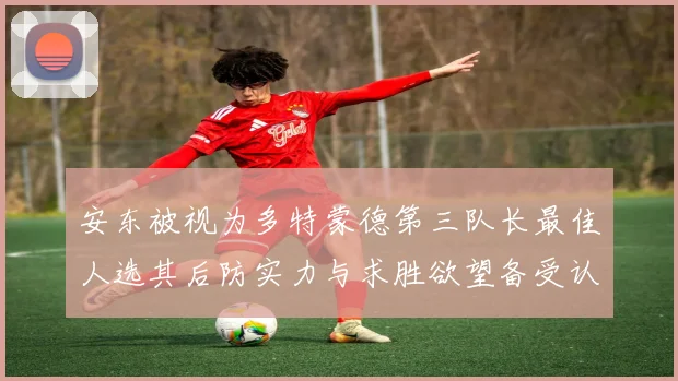 安东被视为多特蒙德第三队长最佳人选其后防实力与求胜欲望备受认可