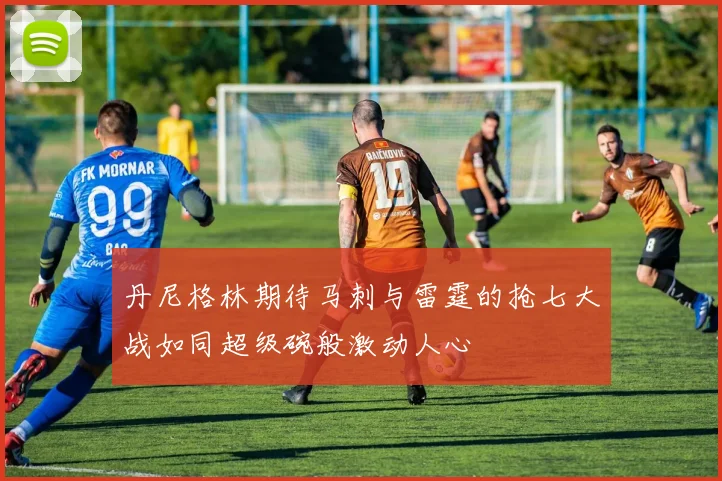 丹尼格林期待马刺与雷霆的抢七大战如同超级碗般激动人心
