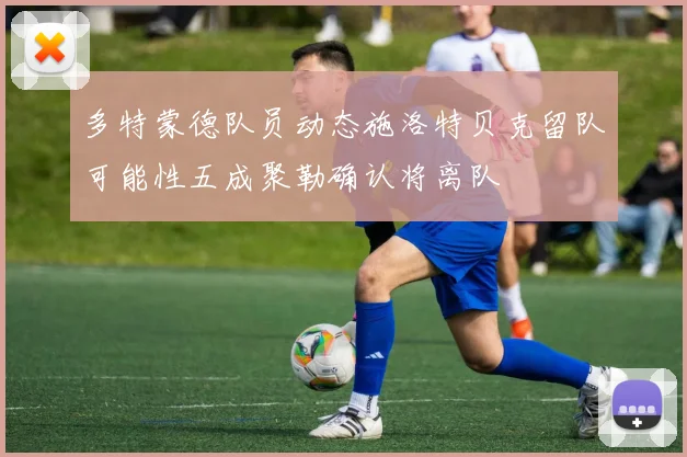 多特蒙德队员动态施洛特贝克留队可能性五成聚勒确认将离队