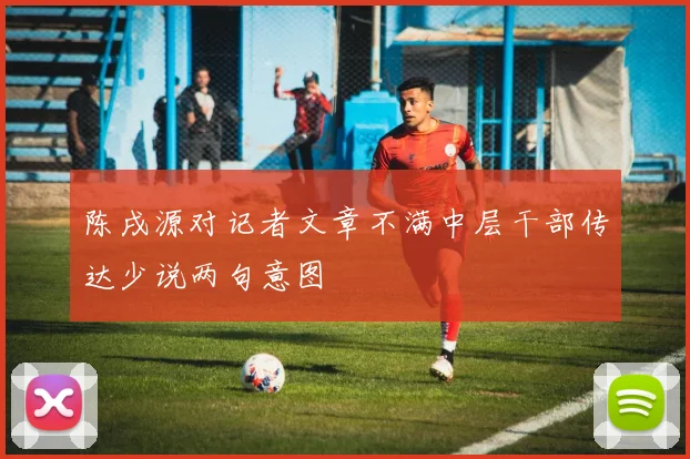 陈戌源对记者文章不满中层干部传达少说两句意图