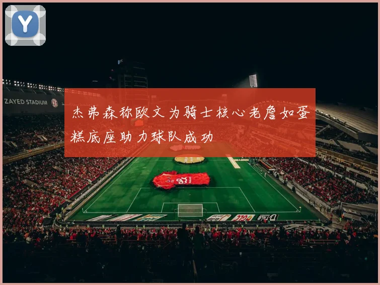 杰弗森称欧文为骑士核心老詹如蛋糕底座助力球队成功