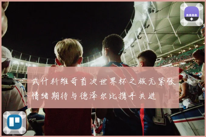 武什科维奇首次世界杯之旅无紧张情绪期待与德泽尔比携手共进
