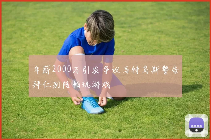 年薪2000万引发争议马特乌斯警告拜仁别陪帕玩游戏