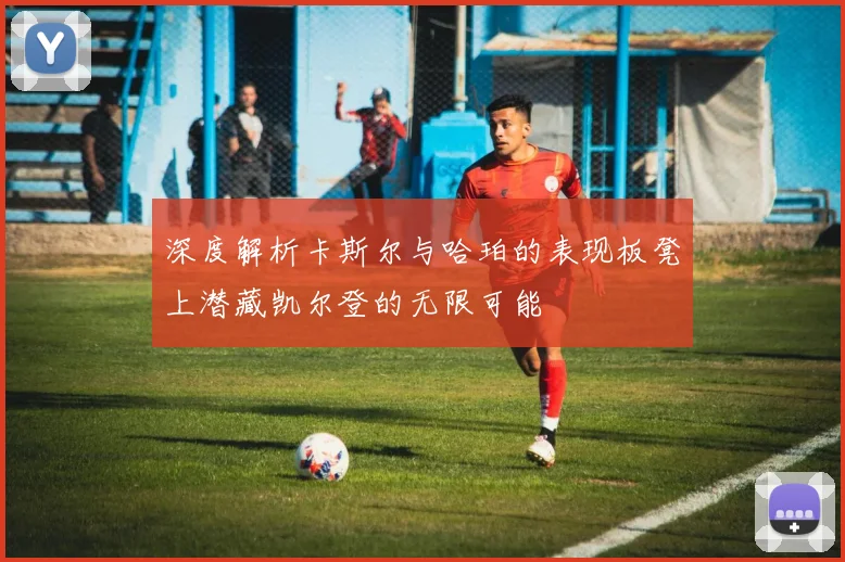 深度解析卡斯尔与哈珀的表现板凳上潜藏凯尔登的无限可能