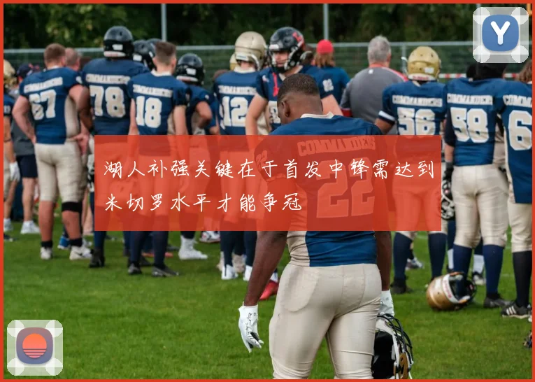 湖人补强关键在于首发中锋需达到米切罗水平才能争冠