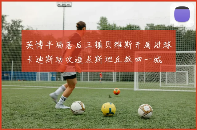 英博半场落后三镇贝维斯开局进球卡迪斯助攻造点斯坦丘扳回一城