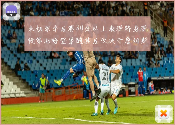 米切尔季后赛30分以上表现跻身现役第七哈登紧随其后仅次于詹姆斯杜兰特库里