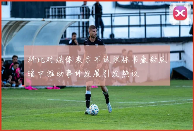 科比对媒体表示不认识林书豪甜瓜暗中推动事件发展引发热议