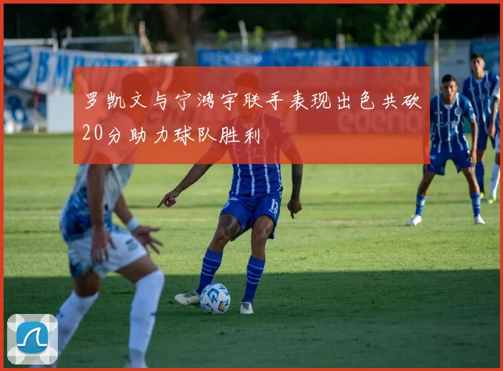 罗凯文与宁鸿宇联手表现出色共砍20分助力球队胜利