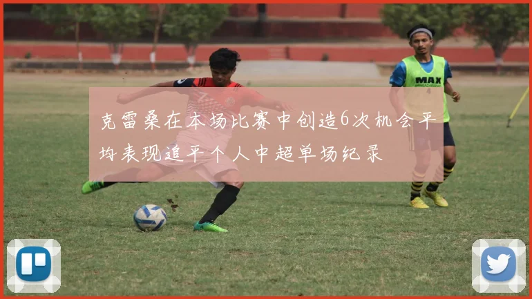 克雷桑在本场比赛中创造6次机会平均表现追平个人中超单场纪录