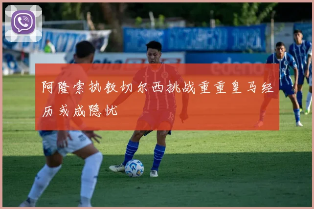 阿隆索执教切尔西挑战重重皇马经历或成隐忧