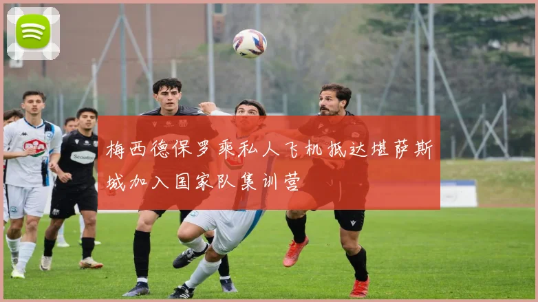 梅西德保罗乘私人飞机抵达堪萨斯城加入国家队集训营