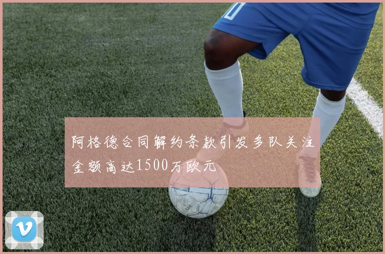 阿格德合同解约条款引发多队关注金额高达1500万欧元