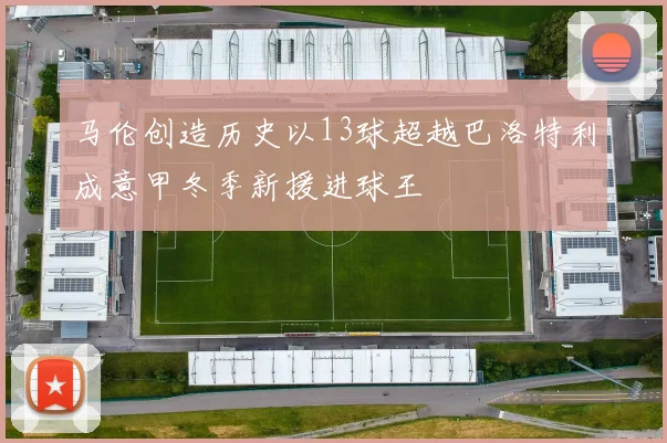 马伦创造历史以13球超越巴洛特利成意甲冬季新援进球王