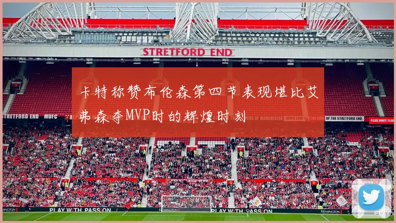 卡特称赞布伦森第四节表现堪比艾弗森夺MVP时的辉煌时刻