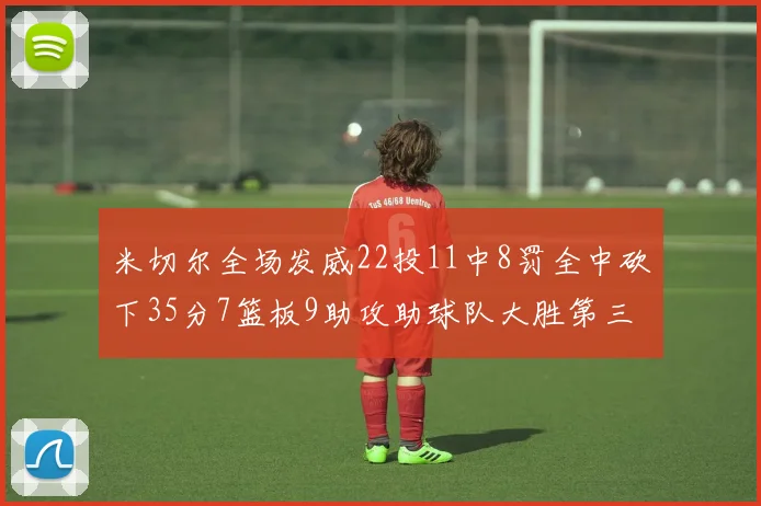 米切尔全场发威22投11中8罚全中砍下35分7篮板9助攻助球队大胜第三节独得20分