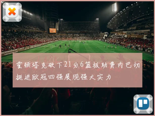 霍顿塔克砍下21分6篮板助费内巴切挺进欧冠四强展现强大实力