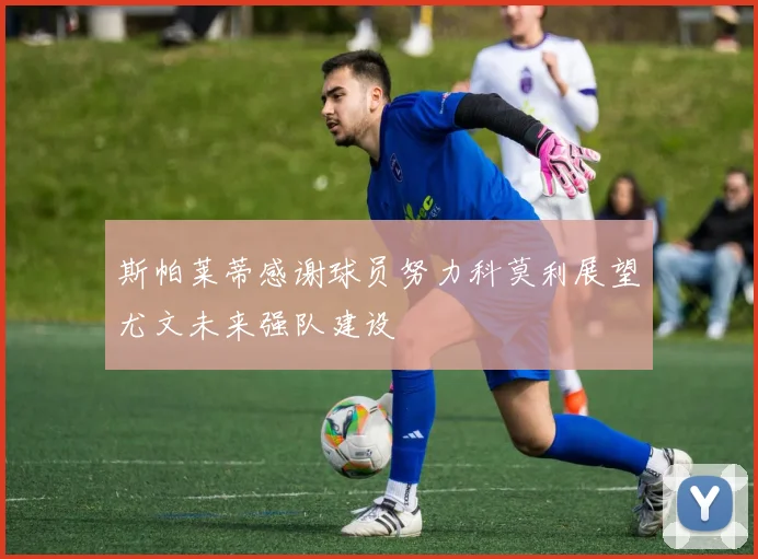 斯帕莱蒂感谢球员努力科莫利展望尤文未来强队建设