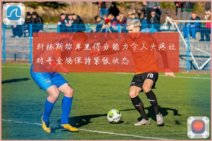 科林斯称库里得分能力令人头疼让对手全场保持紧张状态