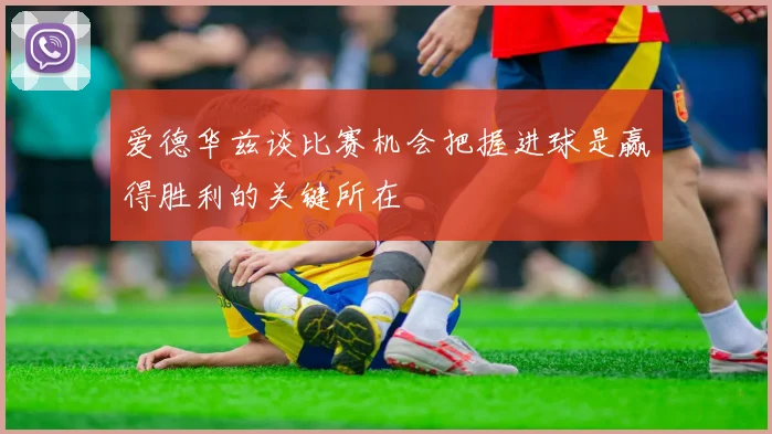 爱德华兹谈比赛机会把握进球是赢得胜利的关键所在