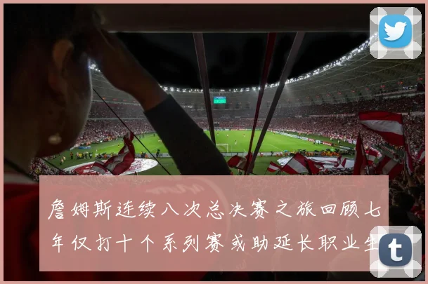 詹姆斯连续八次总决赛之旅回顾七年仅打十个系列赛或助延长职业生涯