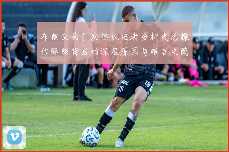 布朗交易引发热议记者分析史总操作降级背后的深层原因与难言之隐