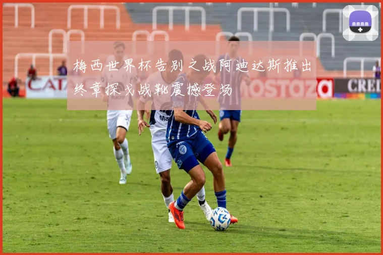 梅西世界杯告别之战阿迪达斯推出终章探戈战靴震撼登场