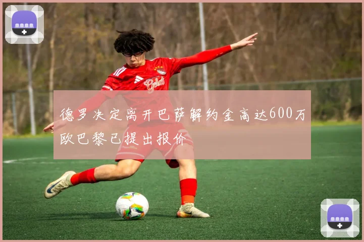 德罗决定离开巴萨解约金高达600万欧巴黎已提出报价