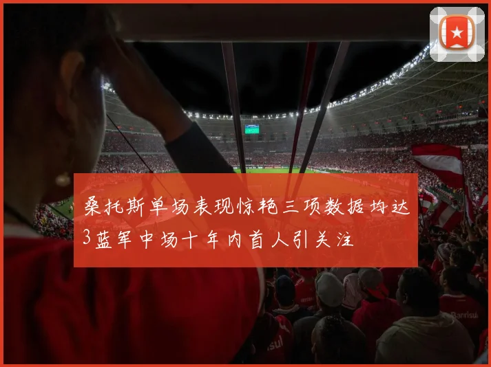 桑托斯单场表现惊艳三项数据均达3蓝军中场十年内首人引关注