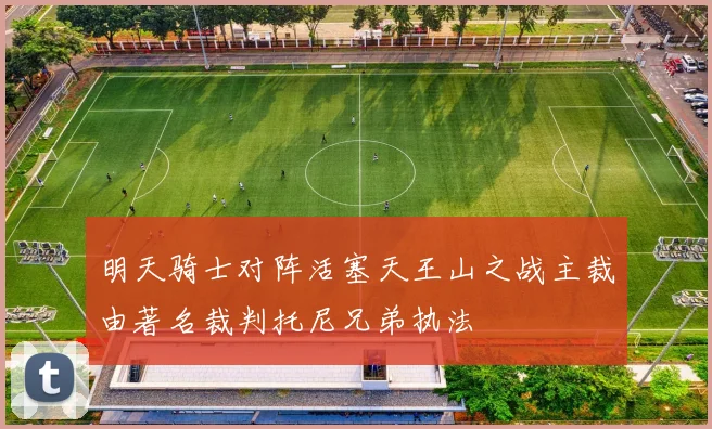 明天骑士对阵活塞天王山之战主裁由著名裁判托尼兄弟执法